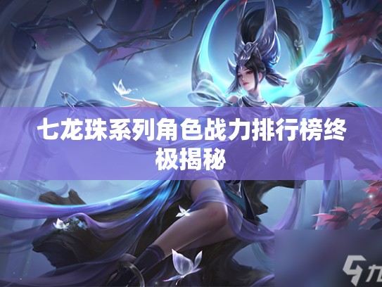 七龙珠系列角色战力排行榜终极揭秘