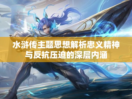 水浒传主题思想解析忠义精神与反抗压迫的深层内涵
