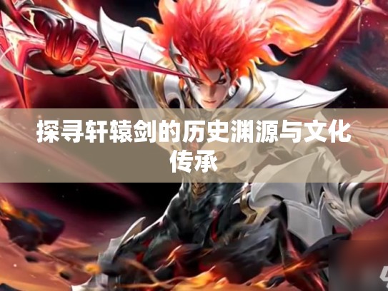 探寻轩辕剑的历史渊源与文化传承