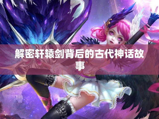 解密轩辕剑背后的古代神话故事