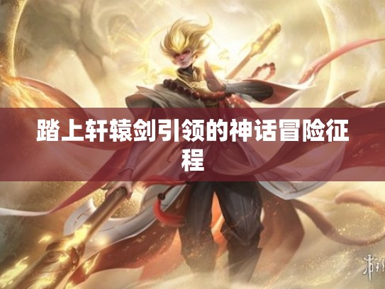 踏上轩辕剑引领的神话冒险征程