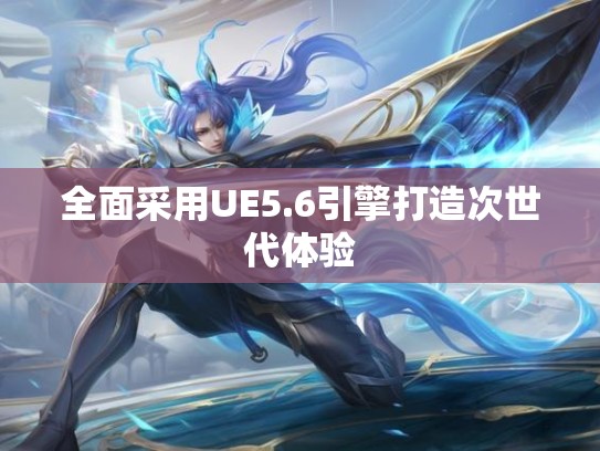 全面采用UE5.6引擎打造次世代体验