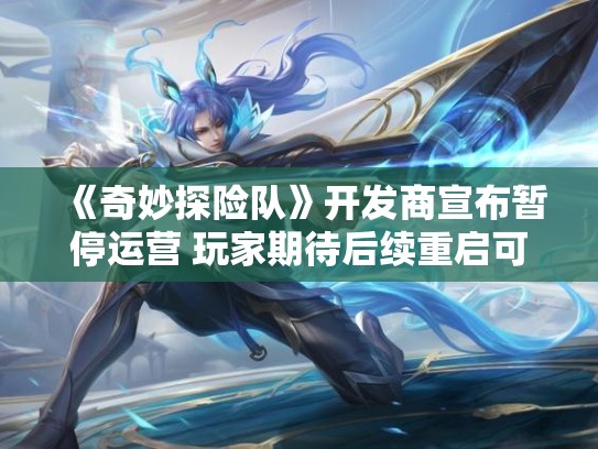 《奇妙探险队》开发商宣布暂停运营 玩家期待后续重启可能