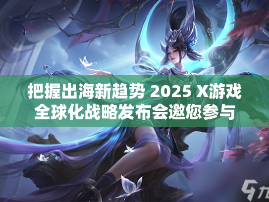 把握出海新趋势 2025 X游戏全球化战略发布会邀您参与