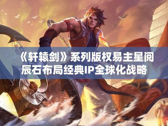 《轩辕剑》系列版权易主星阅辰石布局经典IP全球化战略