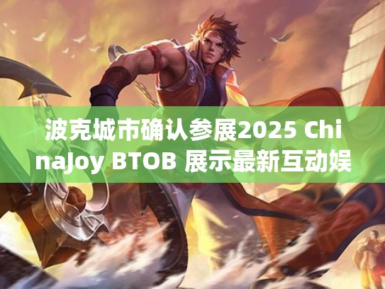 波克城市确认参展2025 ChinaJoy BTOB 展示最新互动娱乐成果