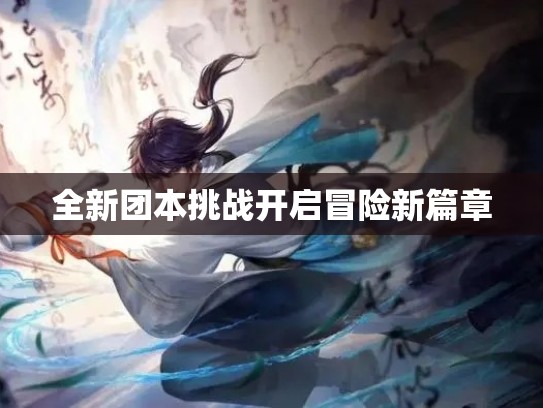 全新团本挑战开启冒险新篇章