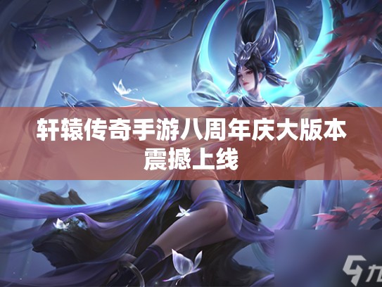 轩辕传奇手游八周年庆大版本震撼上线