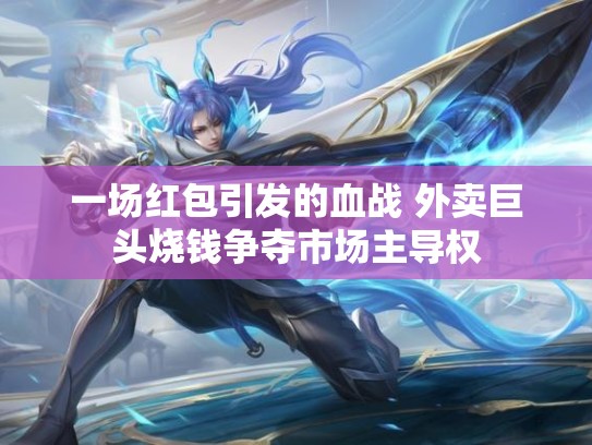 一场红包引发的血战 外卖巨头烧钱争夺市场主导权