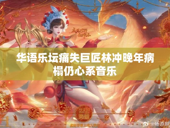 华语乐坛痛失巨匠林冲晚年病榻仍心系音乐