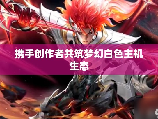 携手创作者共筑梦幻白色主机生态