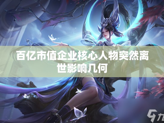 百亿市值企业核心人物突然离世影响几何