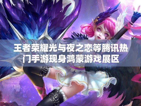 王者荣耀光与夜之恋等腾讯热门手游现身鸿蒙游戏展区