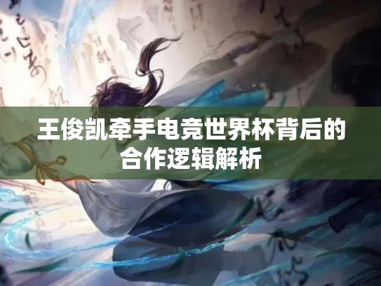 王俊凯牵手电竞世界杯背后的合作逻辑解析