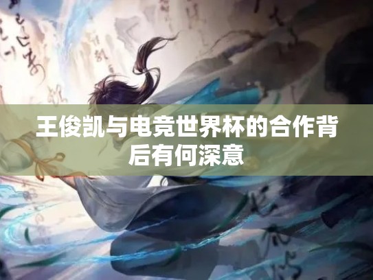 王俊凯与电竞世界杯的合作背后有何深意