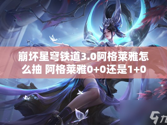 崩坏星穹铁道3.0阿格莱雅怎么抽 阿格莱雅0+0还是1+0