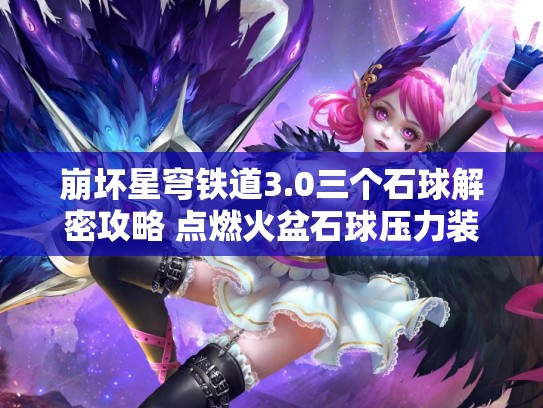 崩坏星穹铁道3.0三个石球解密攻略 点燃火盆石球压力装置任务解谜