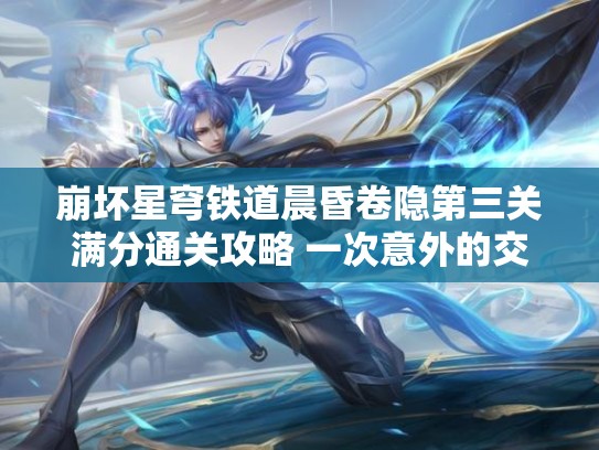 崩坏星穹铁道晨昏卷隐第三关满分通关攻略 一次意外的交流试用角色SS攻略 崩坏星穹铁道晨昏卷隐第三关满分通关攻略 一次意外的交流试用角色SS攻略