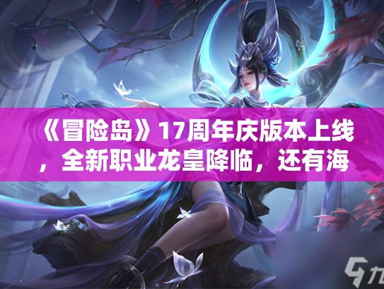 《冒险岛》17周年庆版本上线，全新职业龙皇降临，还有海量福利活动等你来拿！