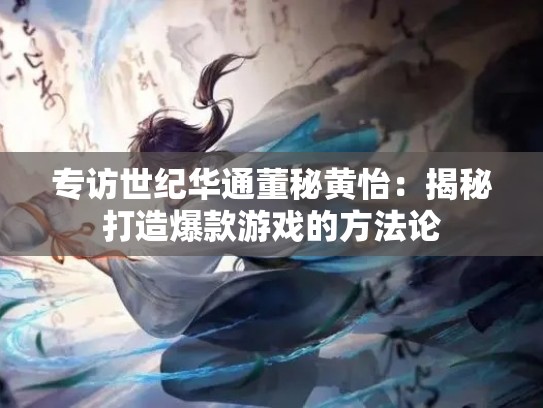 专访世纪华通董秘黄怡:揭秘打造爆款游戏的方法论 专访世纪华通董秘黄怡:揭秘打造爆款游戏的方法论