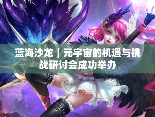 蓝海沙龙｜元宇宙的机遇与挑战研讨会成功举办