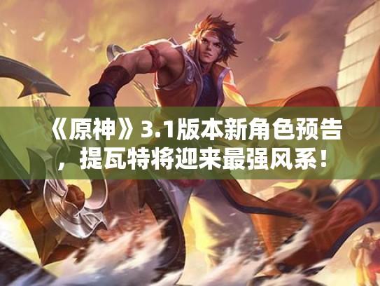 《原神》3.1版本新角色预告，提瓦特将迎来最强风系！