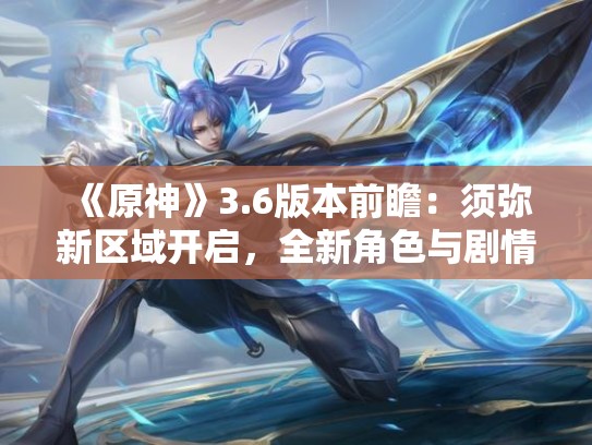 《原神》3.6版本前瞻：须弥新区域开启，全新角色与剧情等你来探索