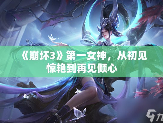 《崩坏3》第一女神，从初见惊艳到再见倾心