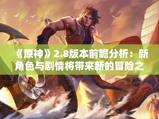 《原神》2.8版本前瞻分析：新角色与剧情将带来新的冒险之旅