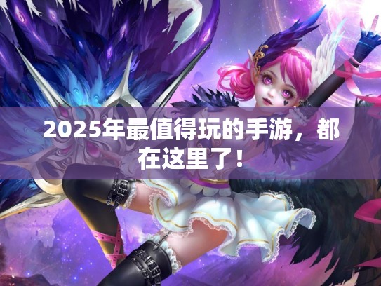 2025年最值得玩的手游，都在这里了！