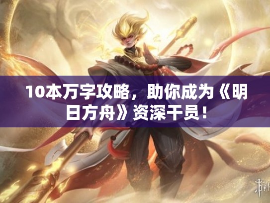 10本万字攻略，助你成为《明日方舟》资深干员！