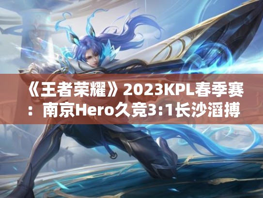 《王者荣耀》2023KPL春季赛：南京Hero久竞3:1长沙滔搏