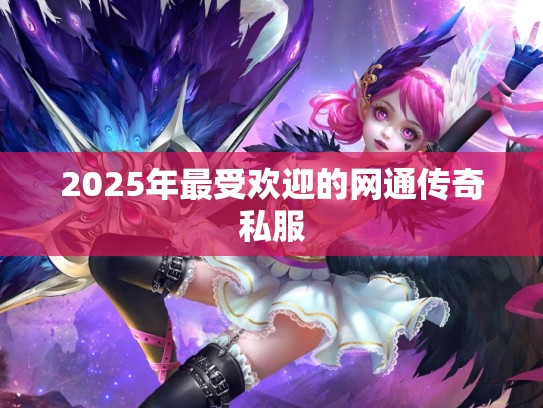2025年最受欢迎的网通传奇私服 2025年最受欢迎的网通传奇私服