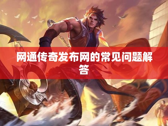 网通传奇发布网的常见问题解答 网通传奇发布网的常见问题解答