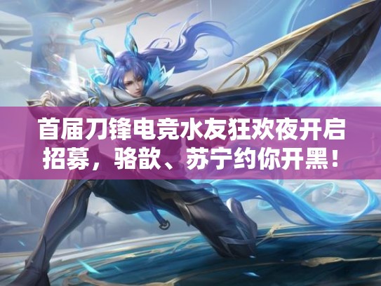 首届刀锋电竞水友狂欢夜开启招募，骆歆、苏宁约你开黑！
